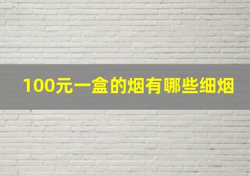 100元一盒的烟有哪些细烟