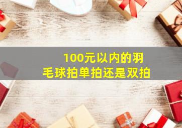 100元以内的羽毛球拍单拍还是双拍