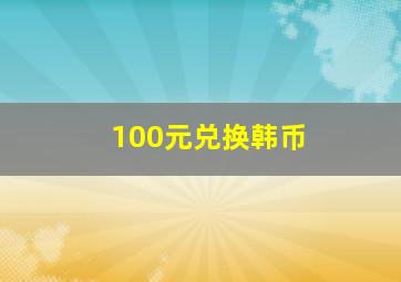 100元兑换韩币