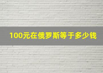 100元在俄罗斯等于多少钱