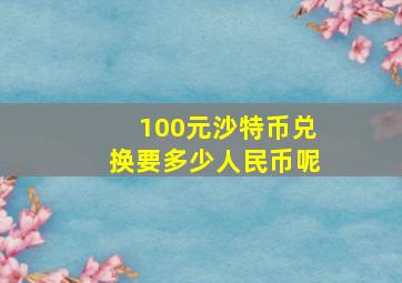 100元沙特币兑换要多少人民币呢