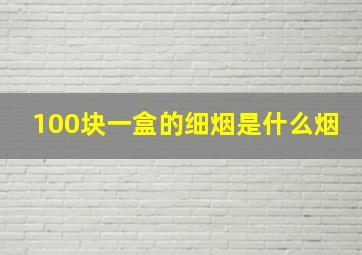 100块一盒的细烟是什么烟