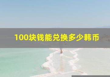 100块钱能兑换多少韩币