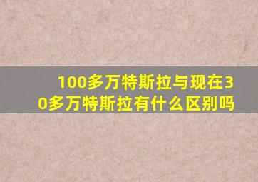 100多万特斯拉与现在30多万特斯拉有什么区别吗