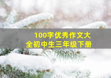 100字优秀作文大全初中生三年级下册