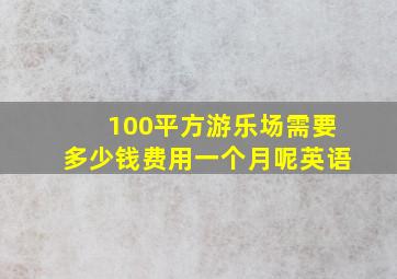 100平方游乐场需要多少钱费用一个月呢英语