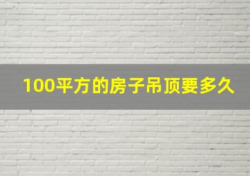 100平方的房子吊顶要多久