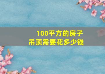 100平方的房子吊顶需要花多少钱