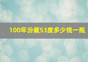 100年汾藏53度多少钱一瓶