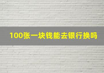 100张一块钱能去银行换吗