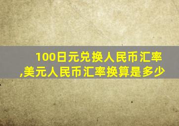 100日元兑换人民币汇率,美元人民币汇率换算是多少