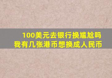 100美元去银行换尴尬吗我有几张港币想换成人民币