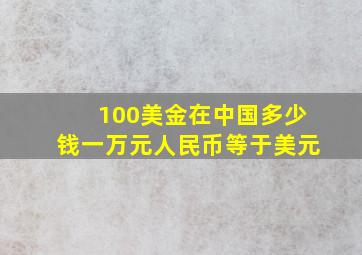 100美金在中国多少钱一万元人民币等于美元