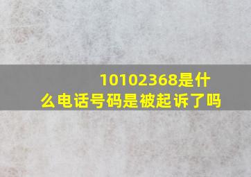 10102368是什么电话号码是被起诉了吗