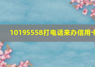 10195558打电话来办信用卡