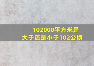 102000平方米是大于还是小于102公顷