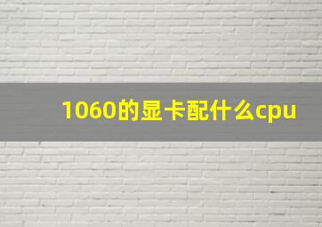 1060的显卡配什么cpu