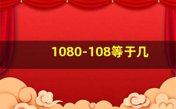 1080-108等于几