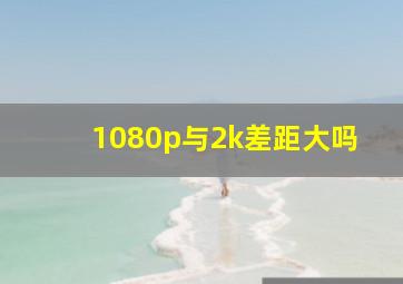 1080p与2k差距大吗