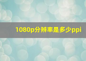 1080p分辨率是多少ppi