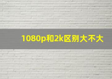 1080p和2k区别大不大