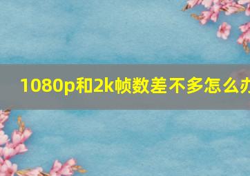 1080p和2k帧数差不多怎么办