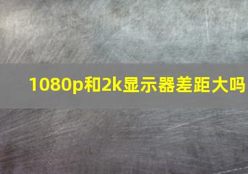 1080p和2k显示器差距大吗