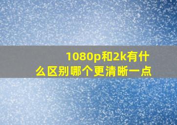 1080p和2k有什么区别哪个更清晰一点