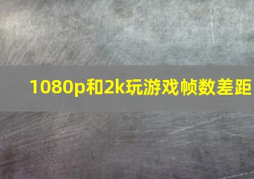 1080p和2k玩游戏帧数差距