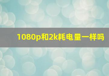 1080p和2k耗电量一样吗