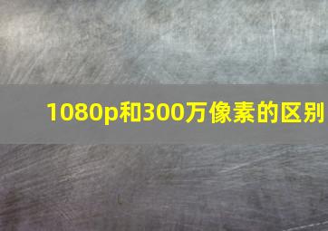 1080p和300万像素的区别