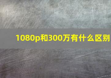 1080p和300万有什么区别