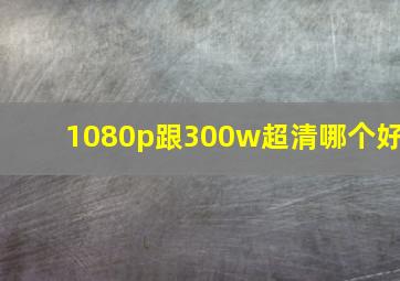 1080p跟300w超清哪个好