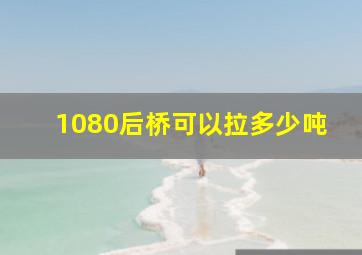 1080后桥可以拉多少吨