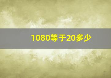 1080等于20多少