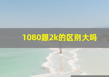 1080跟2k的区别大吗