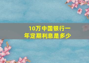 10万中国银行一年定期利息是多少