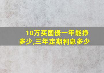 10万买国债一年能挣多少,三年定期利息多少