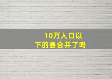 10万人口以下的县合并了吗