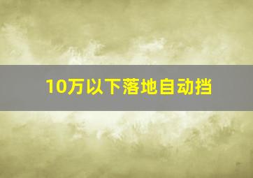 10万以下落地自动挡