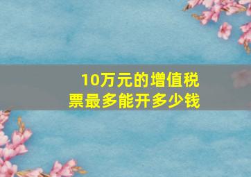 10万元的增值税票最多能开多少钱