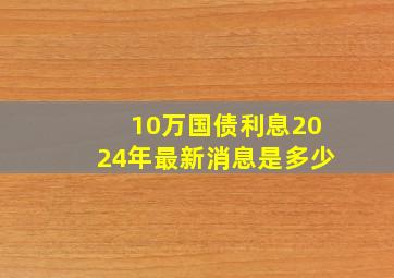 10万国债利息2024年最新消息是多少