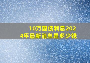 10万国债利息2024年最新消息是多少钱