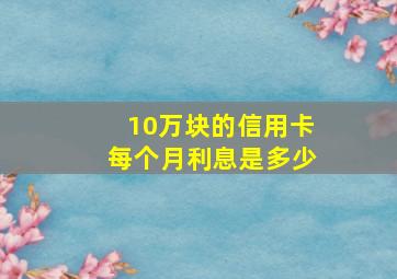 10万块的信用卡每个月利息是多少