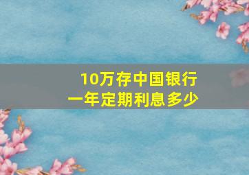 10万存中国银行一年定期利息多少