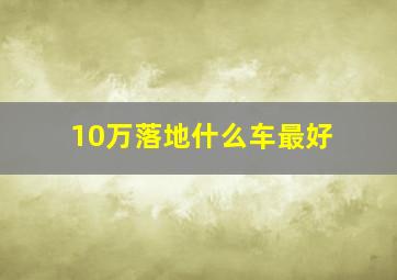 10万落地什么车最好