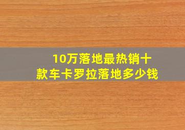 10万落地最热销十款车卡罗拉落地多少钱