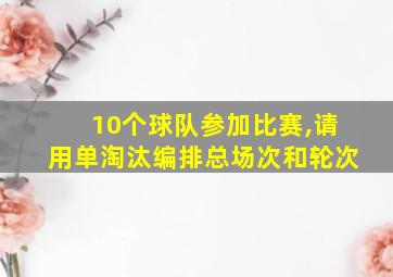 10个球队参加比赛,请用单淘汰编排总场次和轮次