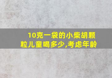 10克一袋的小柴胡颗粒儿童喝多少,考虑年龄