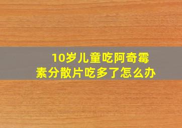 10岁儿童吃阿奇霉素分散片吃多了怎么办